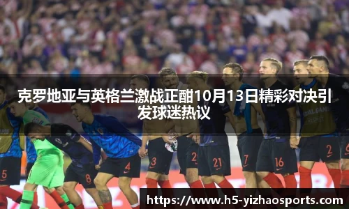 克罗地亚与英格兰激战正酣10月13日精彩对决引发球迷热议